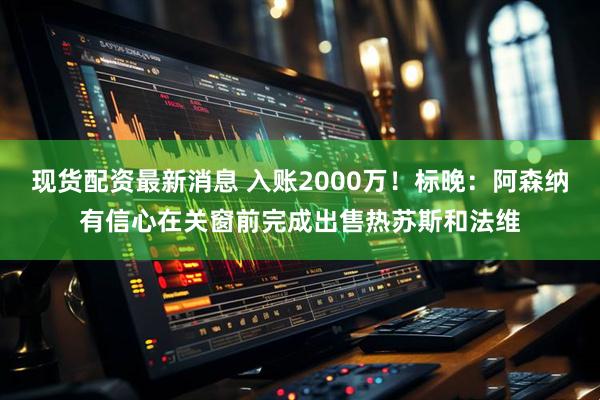 现货配资最新消息 入账2000万！标晚：阿森纳有信心在关窗前完成出售热苏斯和法维