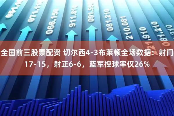 全国前三股票配资 切尔西4-3布莱顿全场数据：射门17-15，射正6-6，蓝军控球率仅26%