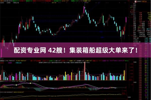 配资专业网 42艘！集装箱船超级大单来了！