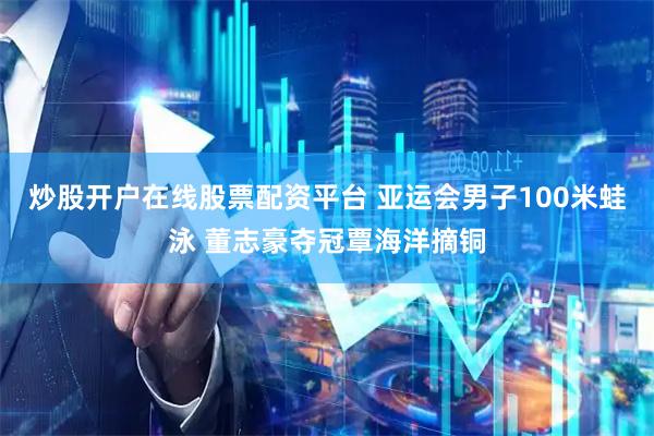 炒股开户在线股票配资平台 亚运会男子100米蛙泳 董志豪夺冠覃海洋摘铜