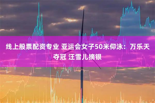 线上股票配资专业 亚运会女子50米仰泳：万乐天夺冠 汪雪儿摘银