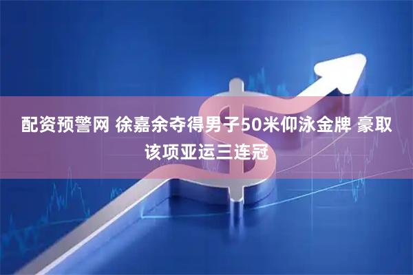 配资预警网 徐嘉余夺得男子50米仰泳金牌 豪取该项亚运三连冠